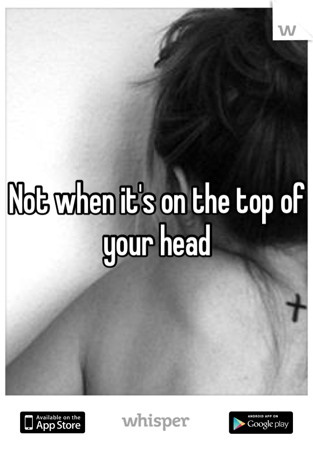 Not when it's on the top of your head