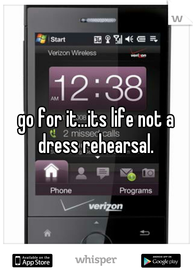 go for it...its life not a dress rehearsal. 