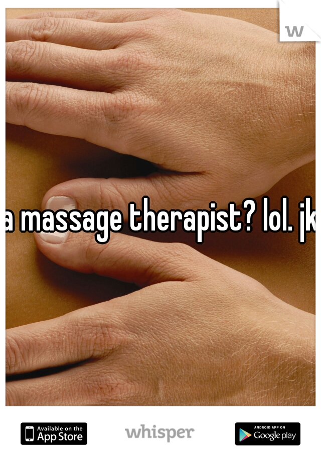 a massage therapist? lol. jk.