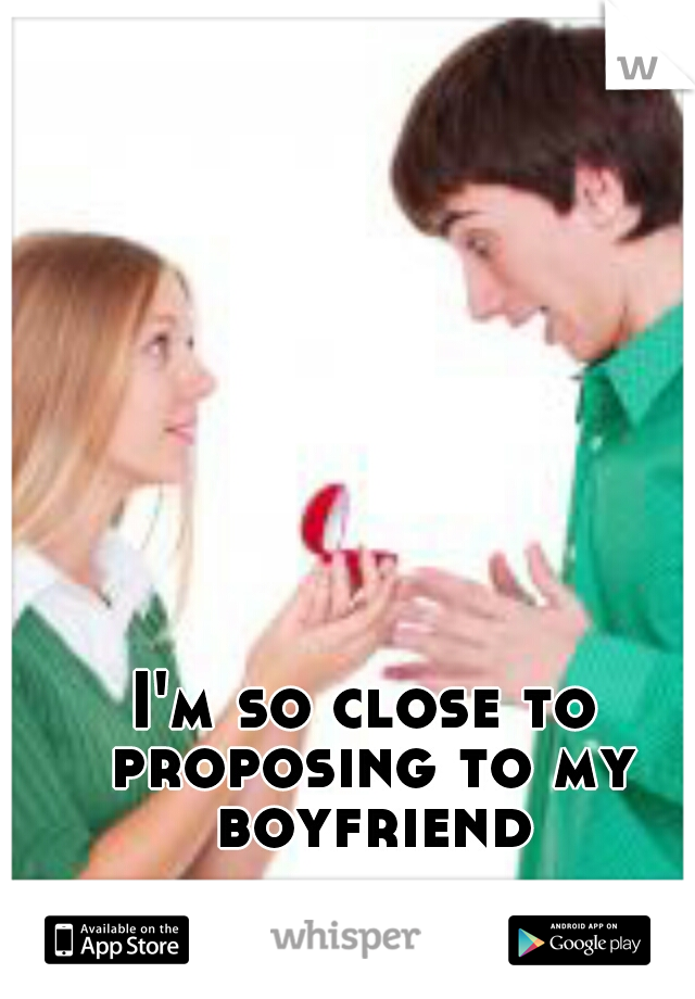 I'm so close to proposing to my boyfriend
