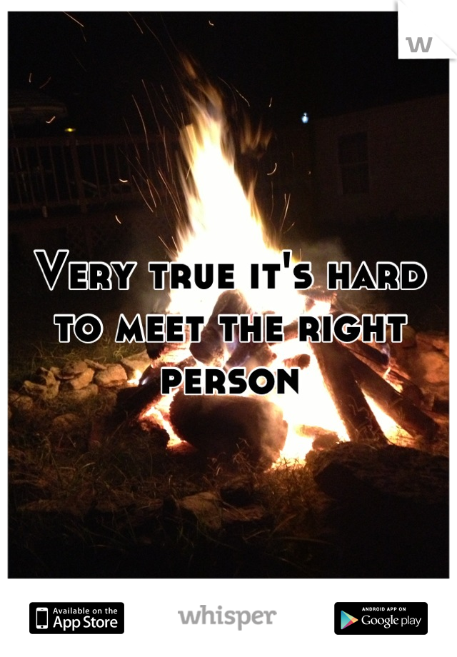 Very true it's hard to meet the right person