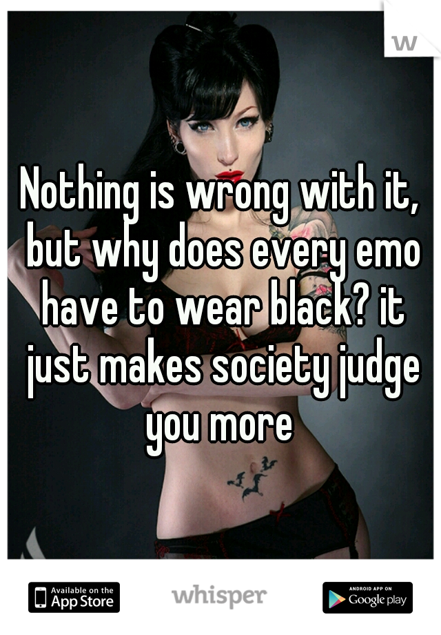 Nothing is wrong with it, but why does every emo have to wear black? it just makes society judge you more 
