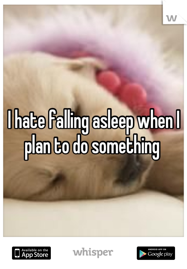 I hate falling asleep when I plan to do something 