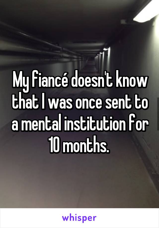 My fiancé doesn't know that I was once sent to a mental institution for 10 months. 