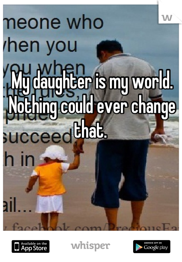 My daughter is my world. 
Nothing could ever change that. 