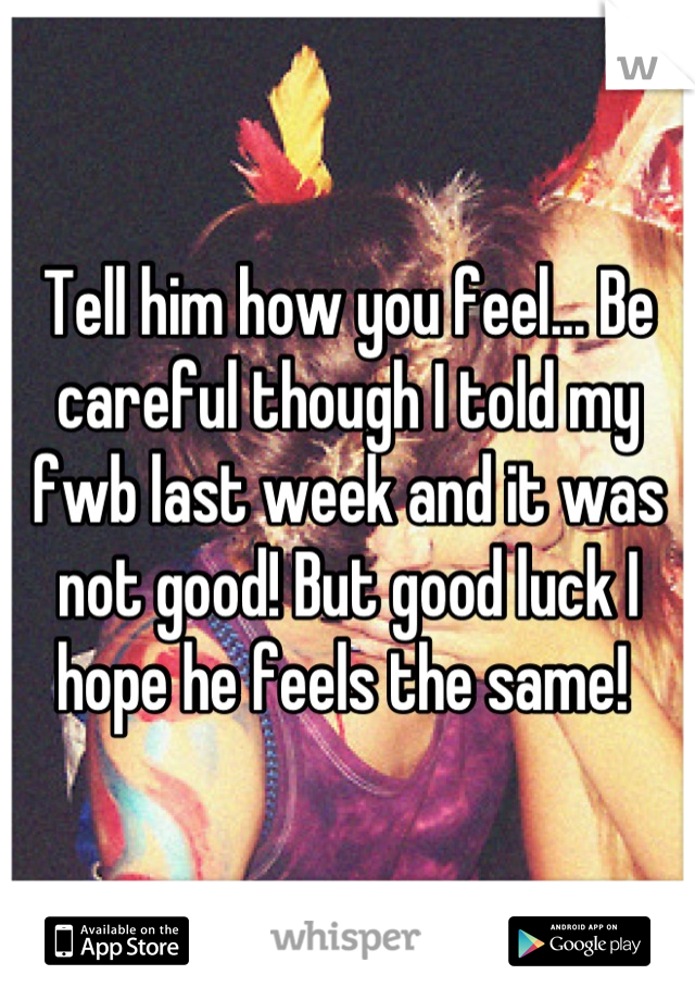 Tell him how you feel... Be careful though I told my fwb last week and it was not good! But good luck I hope he feels the same! 