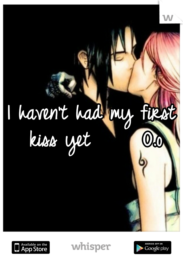 I haven't had my first kiss yet
     O.o