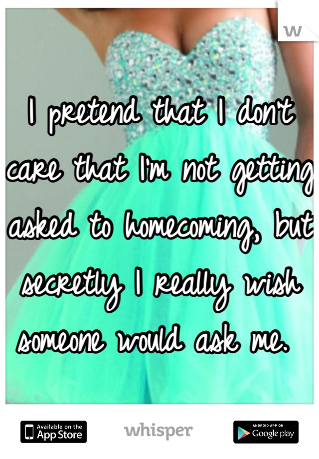 I pretend that I don't care that I'm not getting asked to homecoming, but secretly I really wish someone would ask me. 