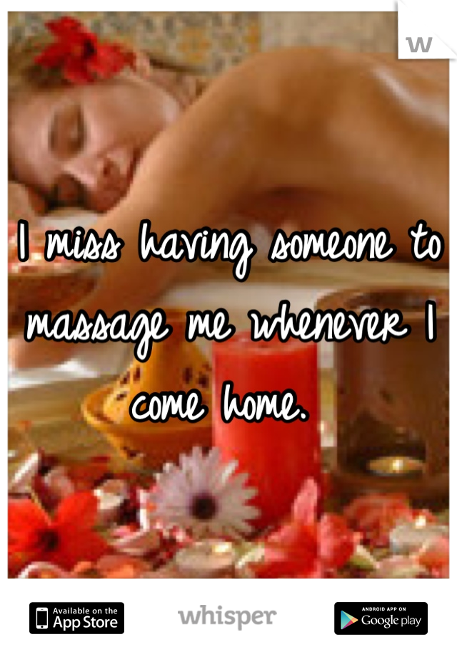 I miss having someone to massage me whenever I come home. 