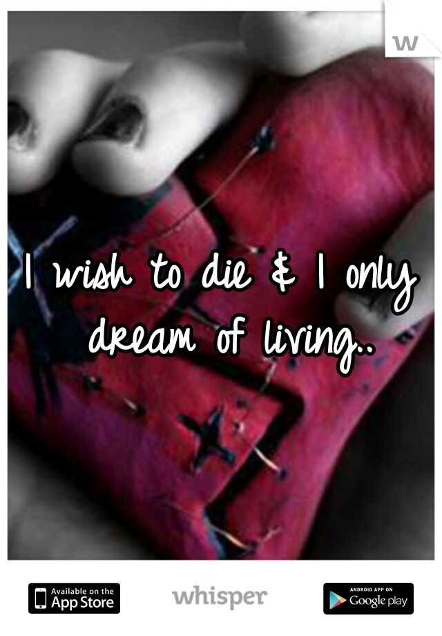 I wish to die
& I only dream of living..