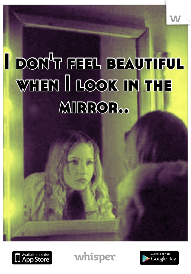 I don't feel beautiful when I look in the mirror..