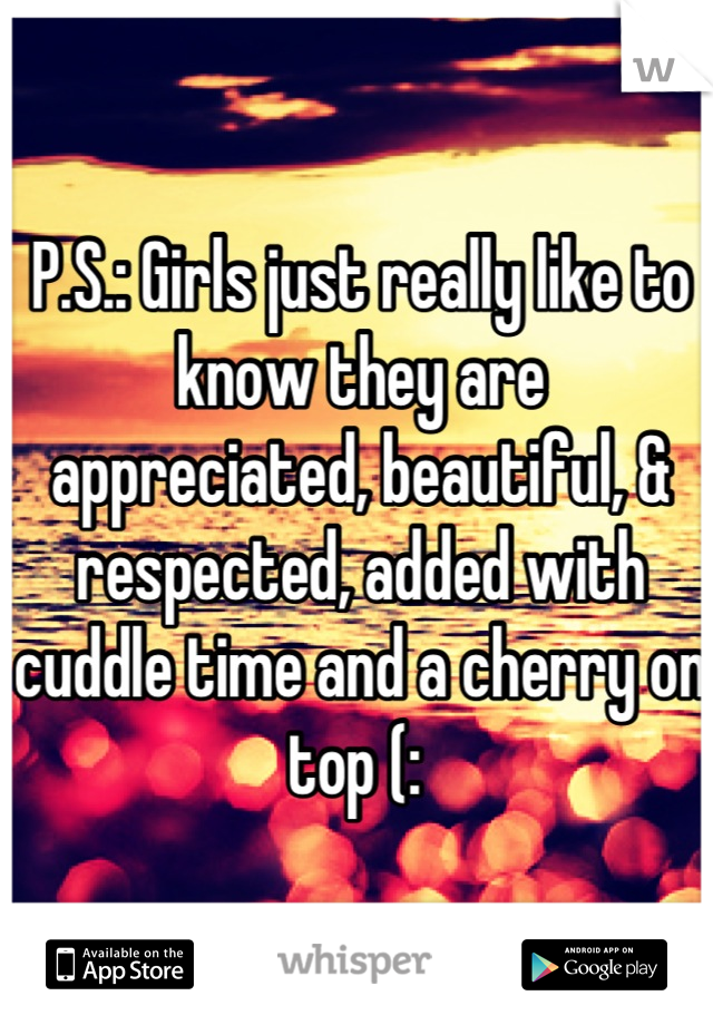 P.S.: Girls just really like to know they are appreciated, beautiful, & respected, added with cuddle time and a cherry on top (: 