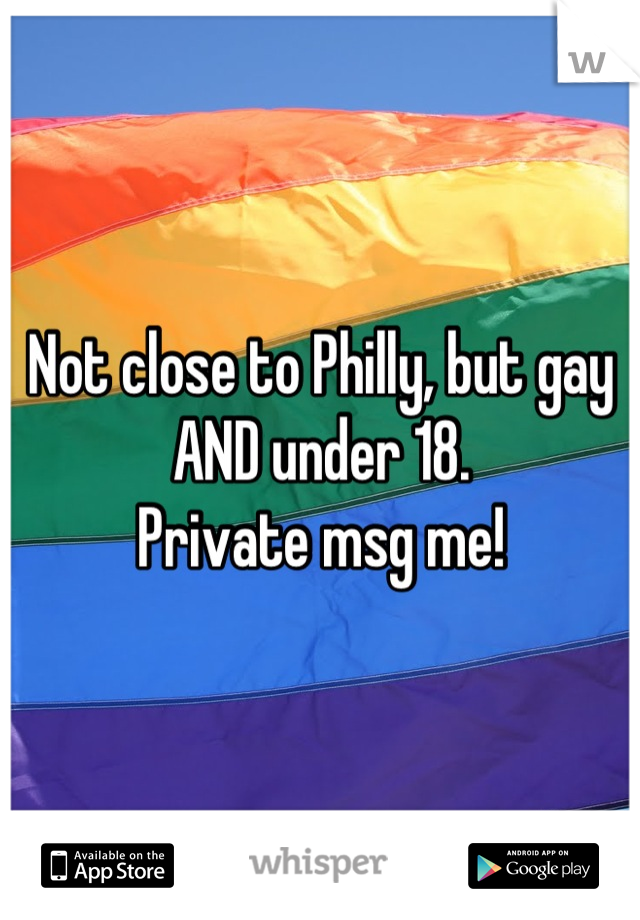 Not close to Philly, but gay AND under 18.
Private msg me!