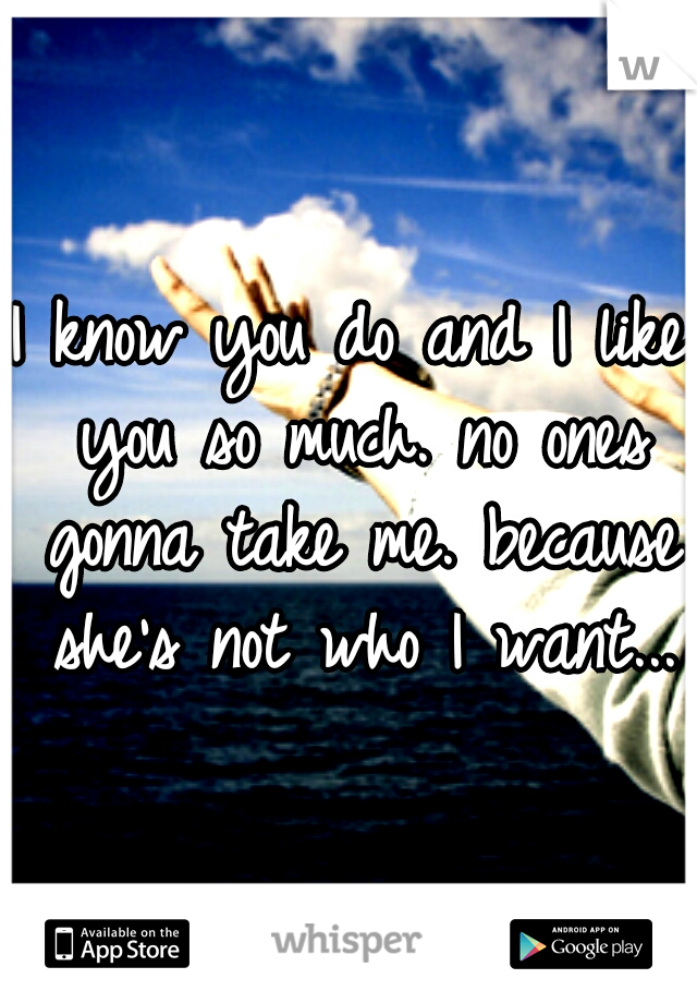 I know you do and I like you so much. no ones gonna take me. because she's not who I want...