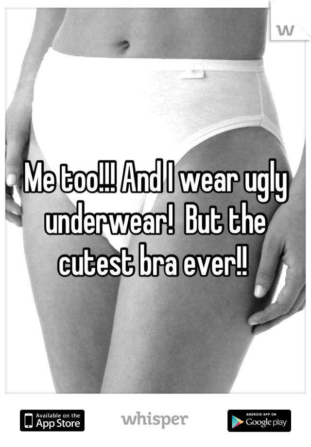 Me too!!! And I wear ugly underwear!  But the cutest bra ever!! 
