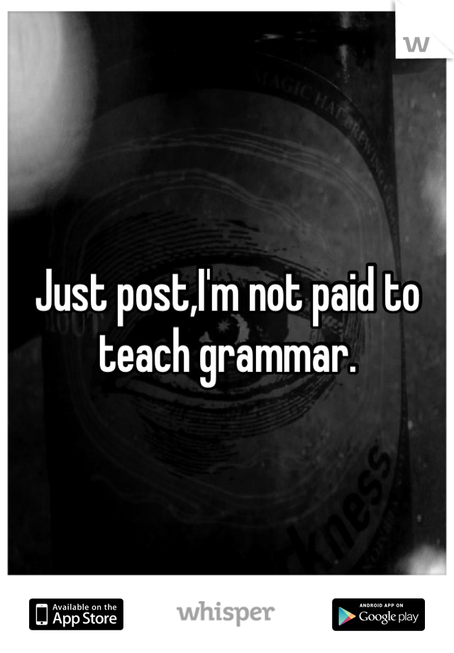 Just post,I'm not paid to teach grammar.