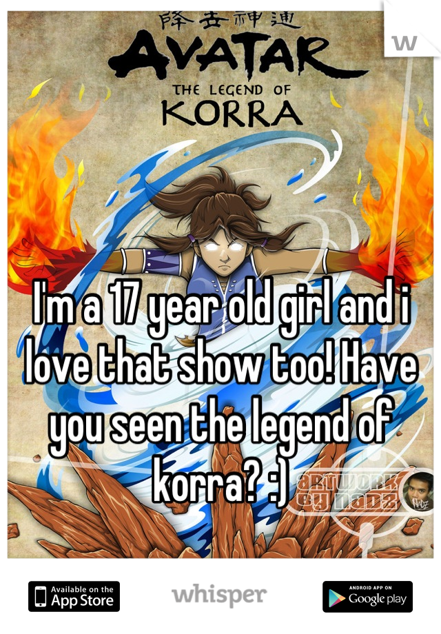 I'm a 17 year old girl and i love that show too! Have you seen the legend of korra? :)