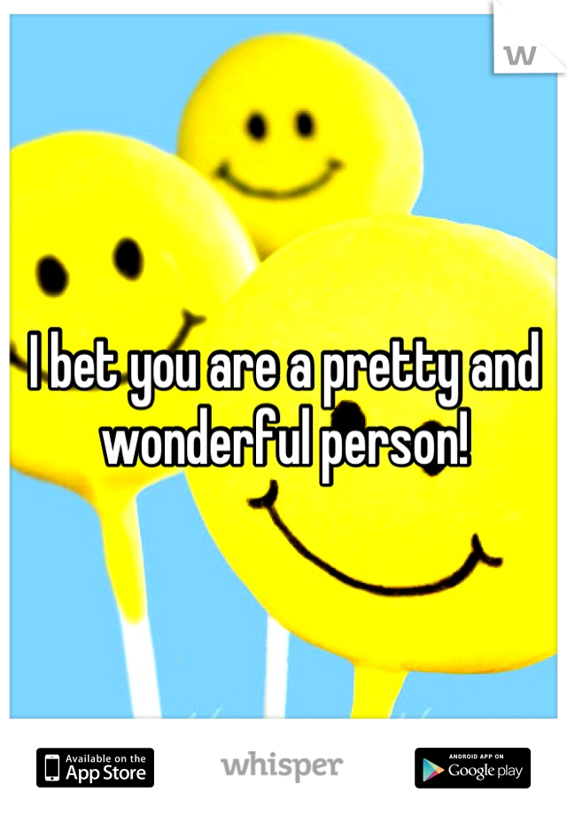 I bet you are a pretty and wonderful person!
