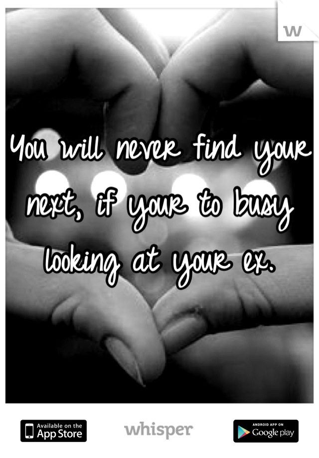 You will never find your next, if your to busy looking at your ex.