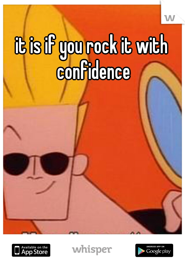 it is if you rock it with confidence