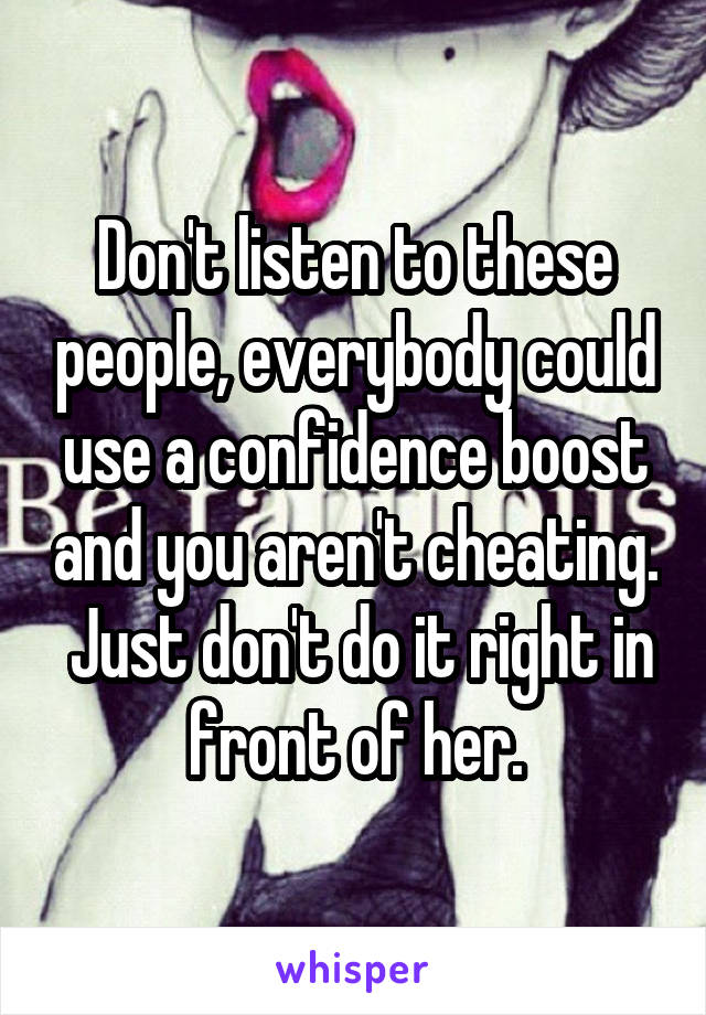 Don't listen to these people, everybody could use a confidence boost and you aren't cheating.  Just don't do it right in front of her.