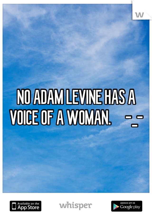 NO ADAM LEVINE HAS A VOICE OF A WOMAN.     -_-