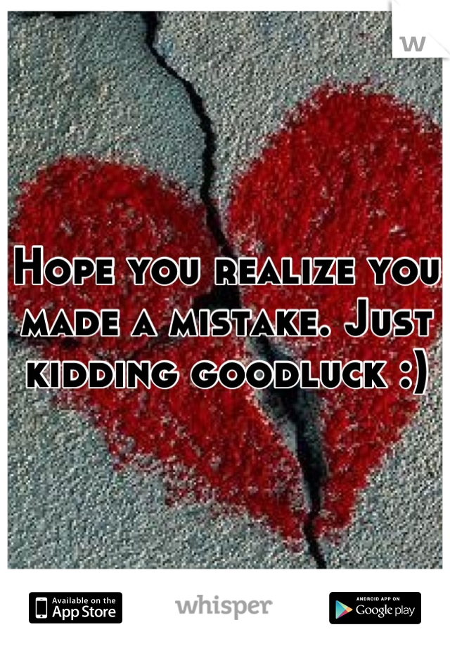 Hope you realize you made a mistake. Just kidding goodluck :)