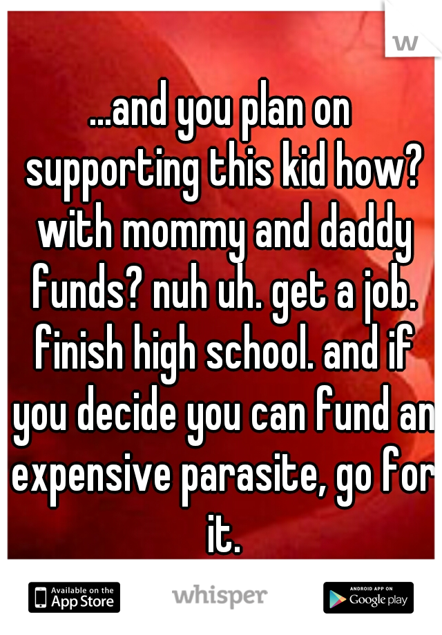 ...and you plan on supporting this kid how? with mommy and daddy funds? nuh uh. get a job. finish high school. and if you decide you can fund an expensive parasite, go for it.