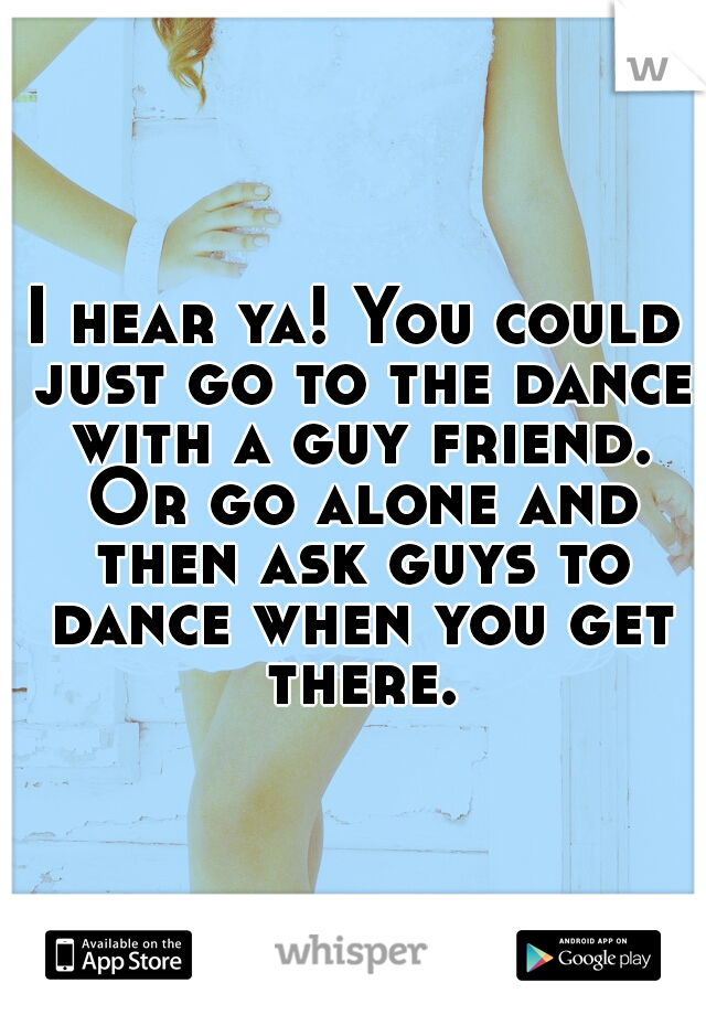 I hear ya! You could just go to the dance with a guy friend. Or go alone and then ask guys to dance when you get there.