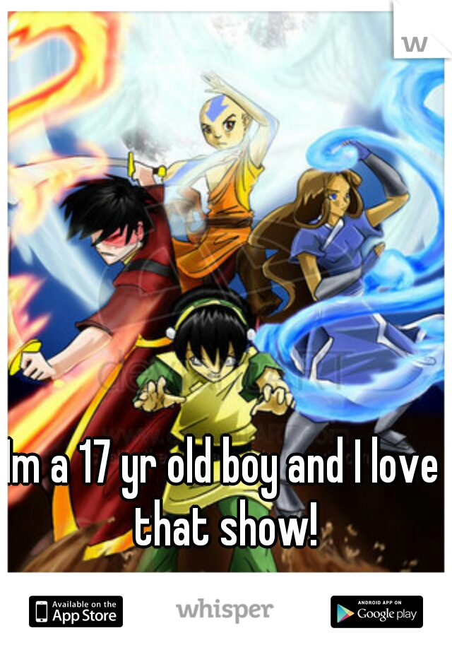Im a 17 yr old boy and I love that show!