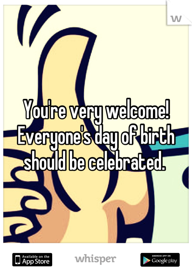 You're very welcome! Everyone's day of birth should be celebrated. 