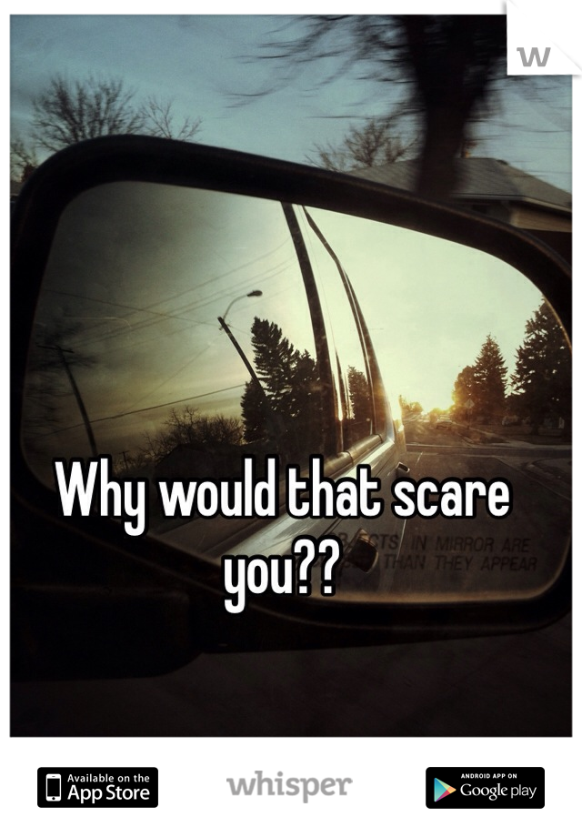 Why would that scare you??  