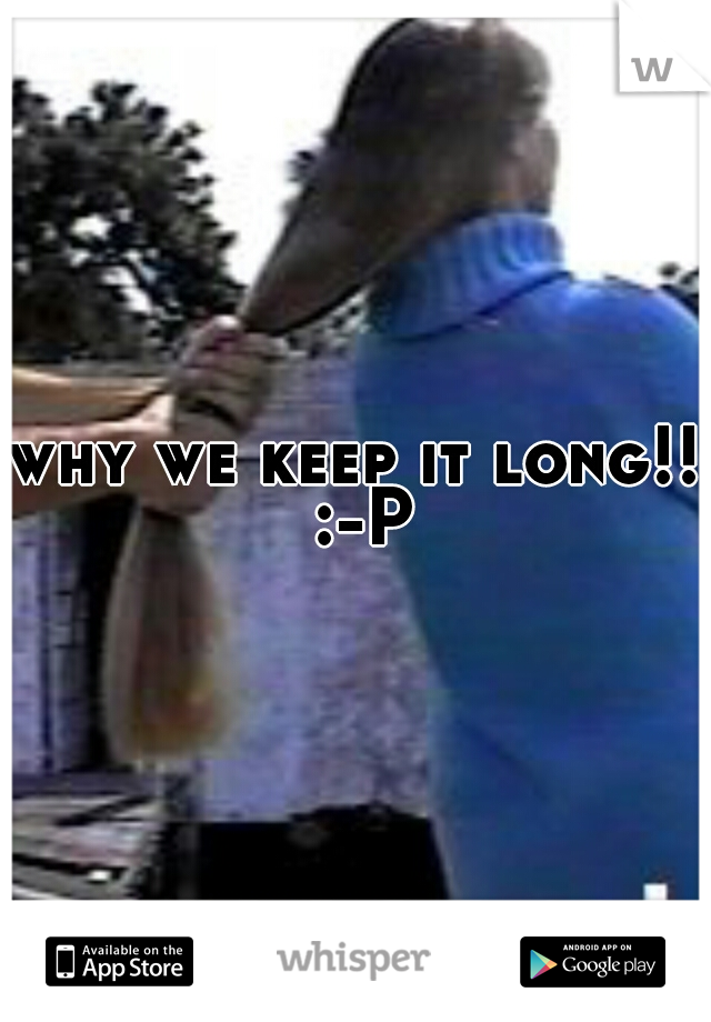 why we keep it long!! :-P