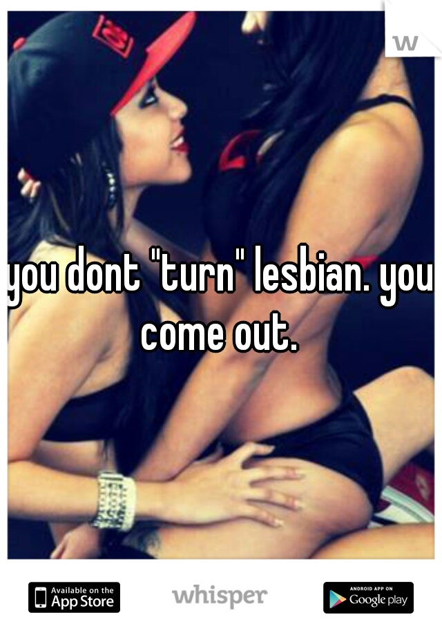 you dont "turn" lesbian. you come out. 