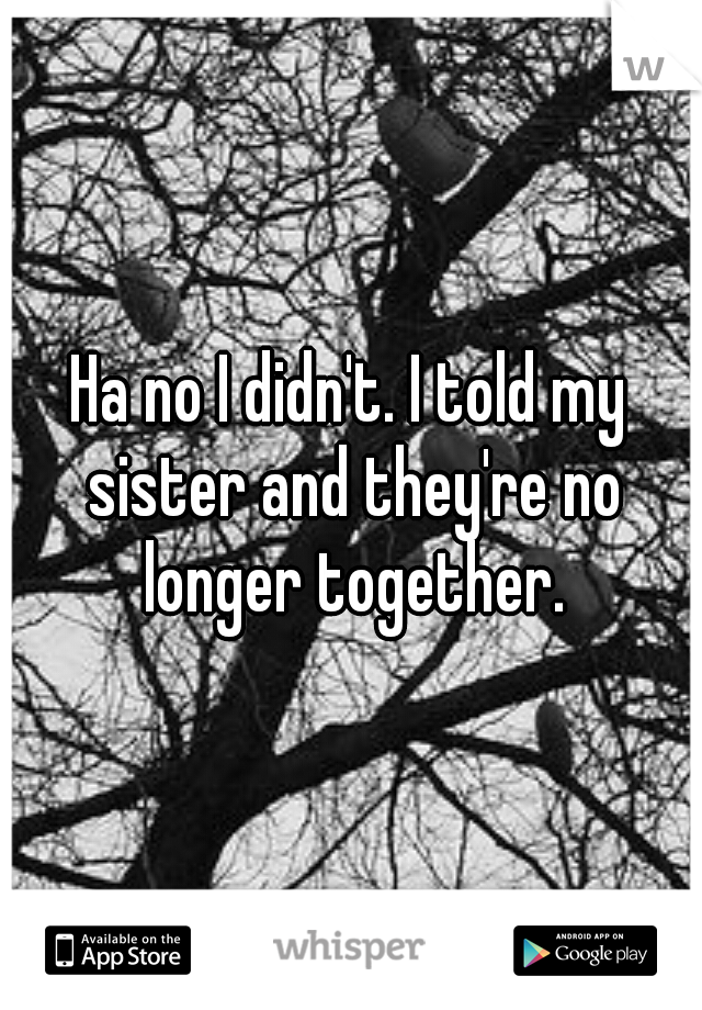 Ha no I didn't. I told my sister and they're no longer together.