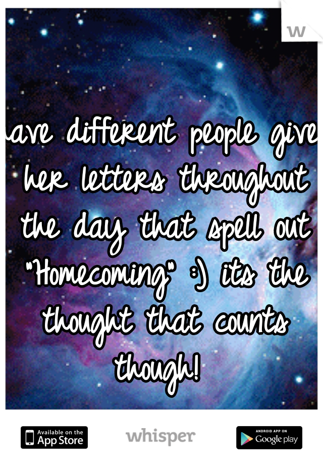 have different people give her letters throughout the day that spell out "Homecoming" :) its the thought that counts though! 