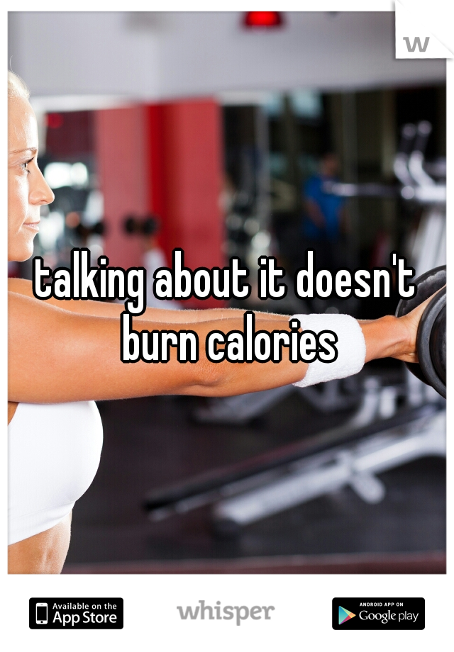 talking about it doesn't burn calories