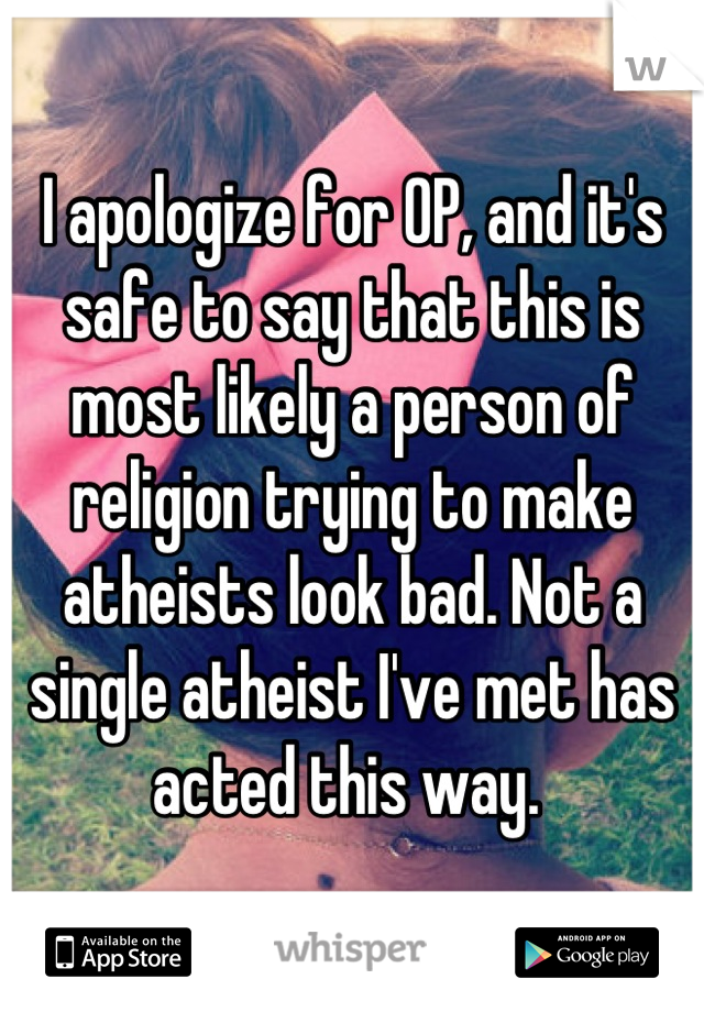 I apologize for OP, and it's safe to say that this is most likely a person of religion trying to make atheists look bad. Not a single atheist I've met has acted this way. 