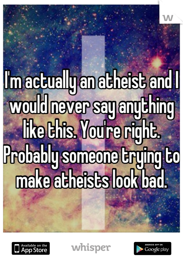 I'm actually an atheist and I would never say anything like this. You're right. Probably someone trying to make atheists look bad.