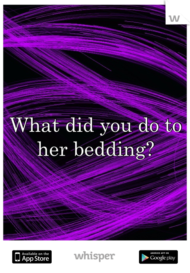 What did you do to her bedding?