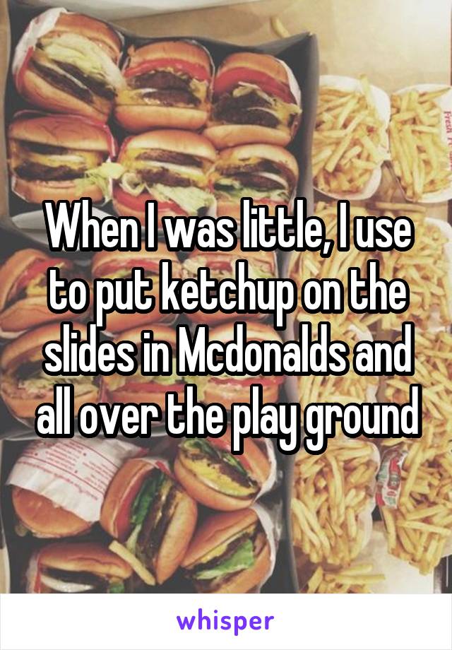 When I was little, I use to put ketchup on the slides in Mcdonalds and all over the play ground