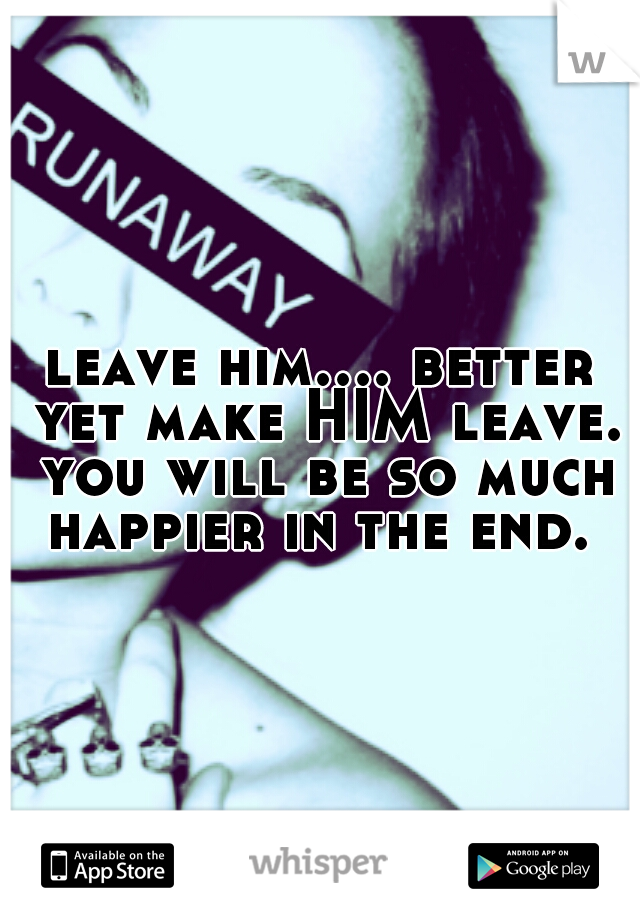 leave him.... better yet make HIM leave. you will be so much happier in the end. 