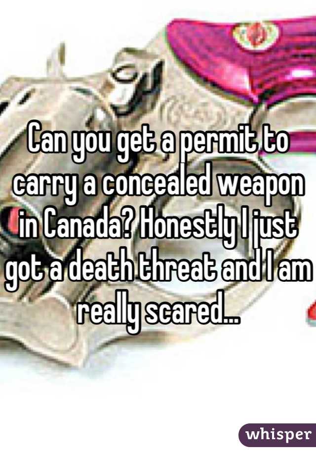 Can you get a permit to carry a concealed weapon in Canada? Honestly I just got a death threat and I am really scared...