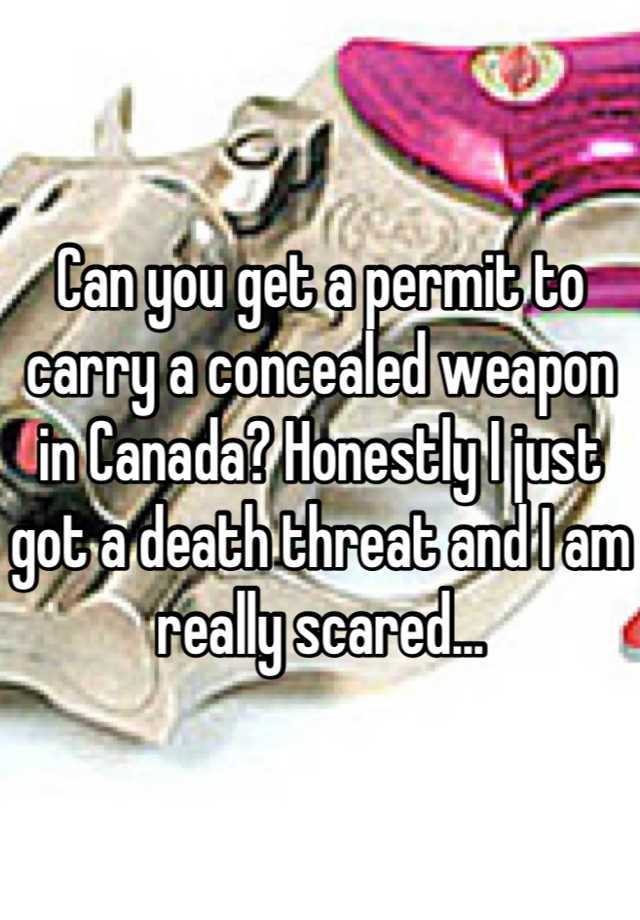 Can you get a permit to carry a concealed weapon in Canada? Honestly I just got a death threat and I am really scared...