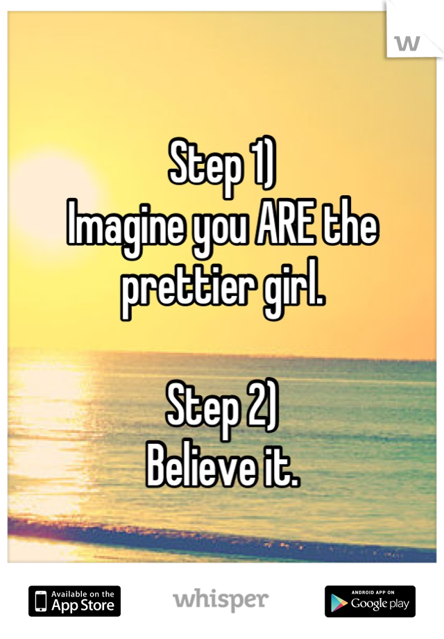 Step 1)
Imagine you ARE the prettier girl.

Step 2)
Believe it.