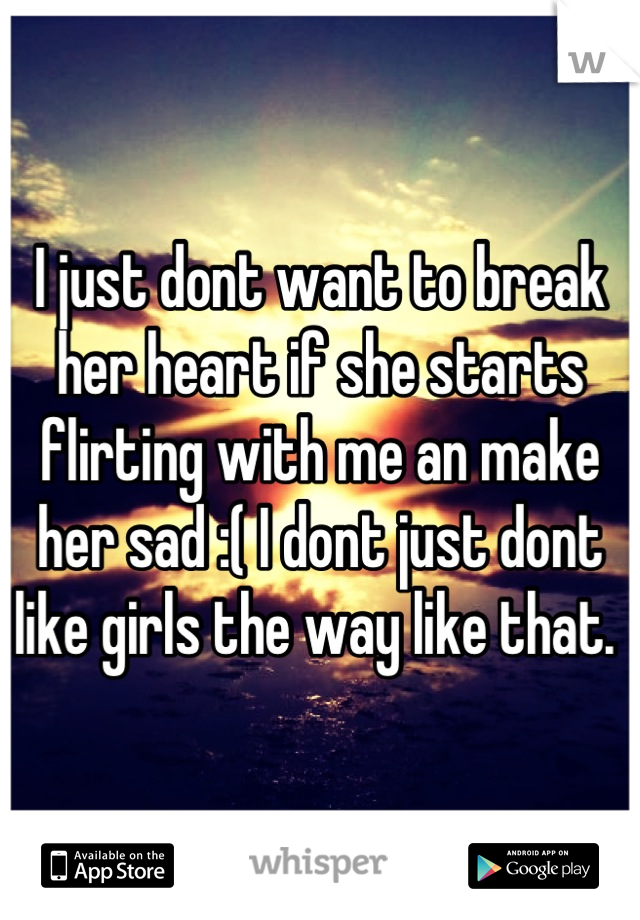 I just dont want to break her heart if she starts flirting with me an make her sad :( I dont just dont like girls the way like that. 