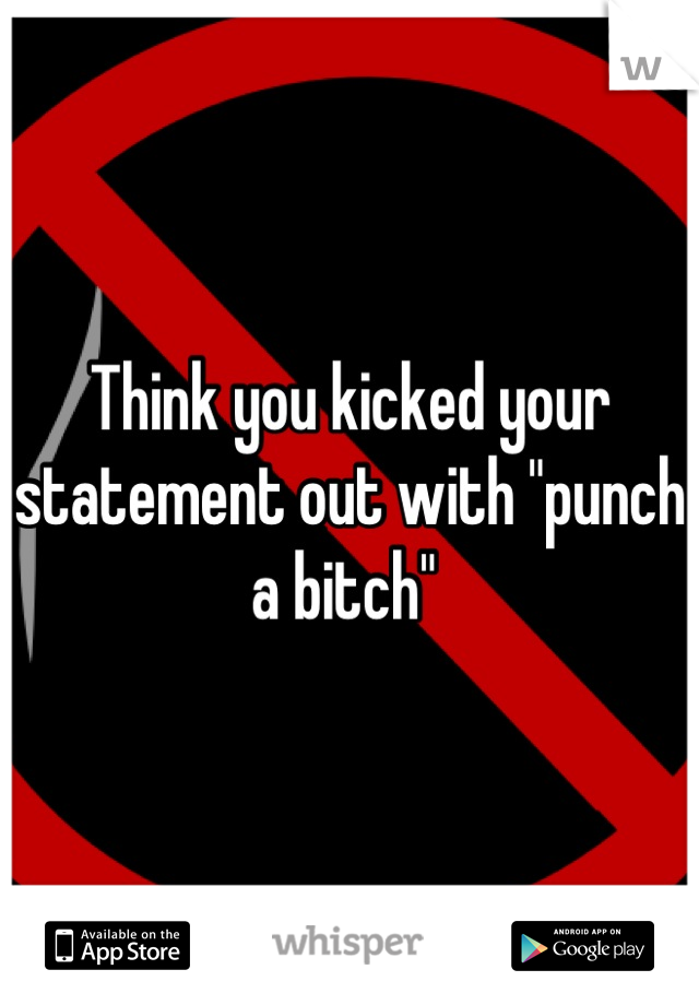 Think you kicked your statement out with "punch a bitch" 