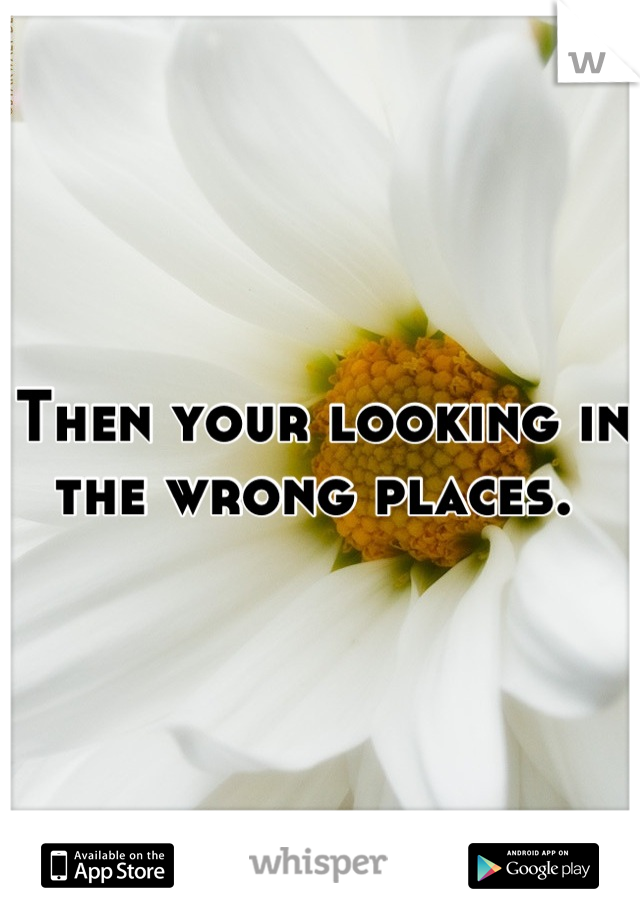 Then your looking in the wrong places. 