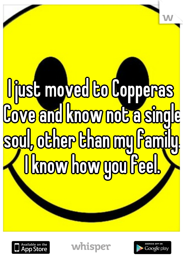 I just moved to Copperas Cove and know not a single soul, other than my family. I know how you feel.