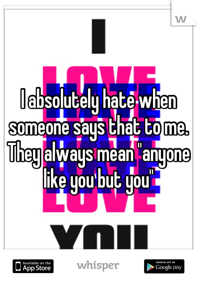 I absolutely hate when someone says that to me. They always mean "anyone like you but you"